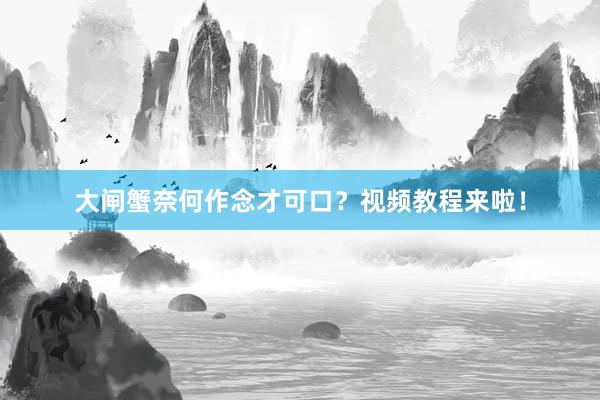 大闸蟹奈何作念才可口？视频教程来啦！